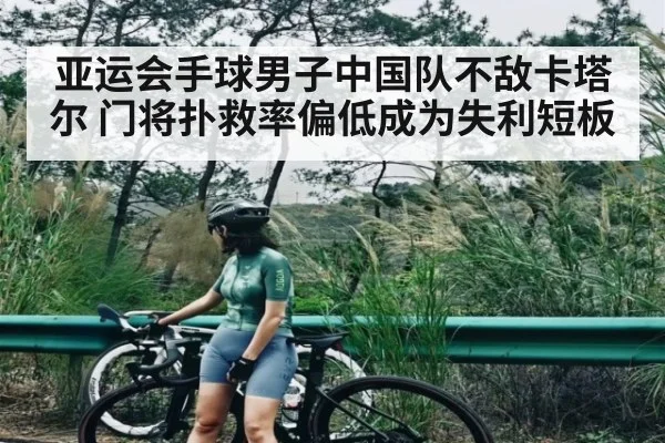 亚运会手球男子中国队不敌卡塔尔 门将扑救率偏低成为失利短板